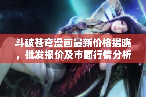 斗破苍穹漫画最新价格揭晓，批发报价及市面行情分析
