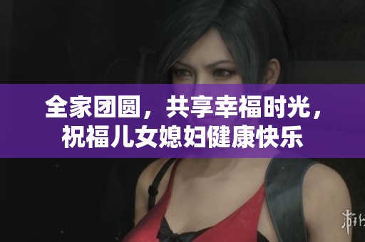 全家团圆，共享幸福时光，祝福儿女媳妇健康快乐