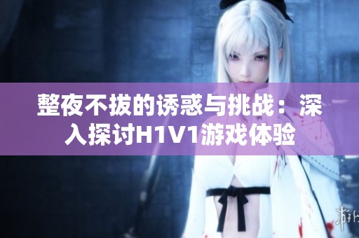 整夜不拔的诱惑与挑战：深入探讨H1V1游戏体验