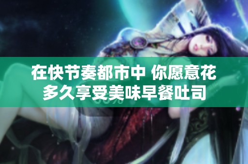 在快节奏都市中 你愿意花多久享受美味早餐吐司