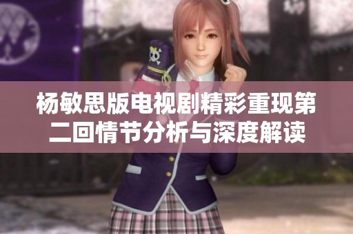 杨敏思版电视剧精彩重现第二回情节分析与深度解读