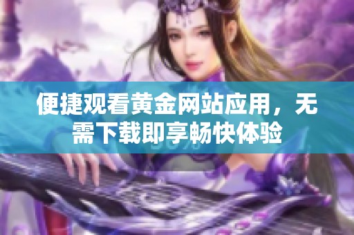 便捷观看黄金网站应用，无需下载即享畅快体验