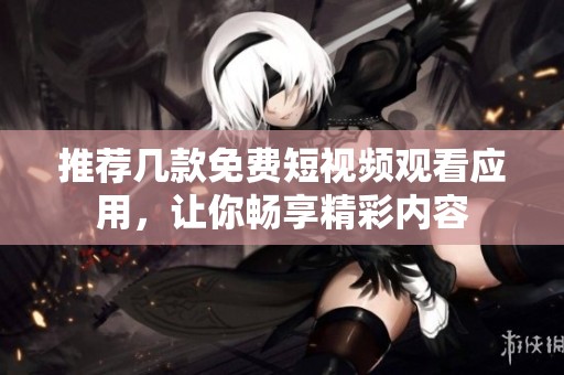 推荐几款免费短视频观看应用，让你畅享精彩内容