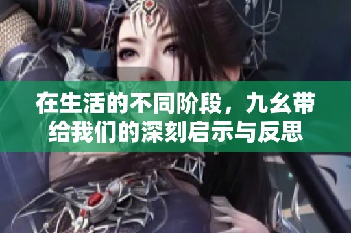 在生活的不同阶段，九幺带给我们的深刻启示与反思