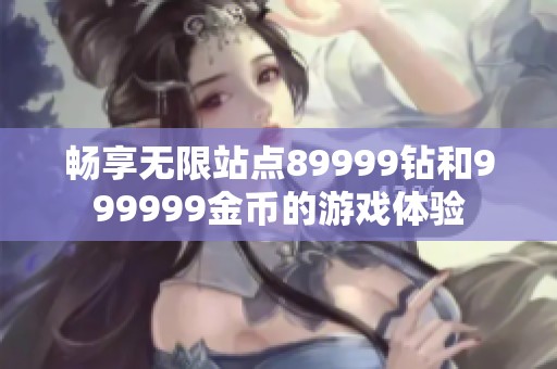畅享无限站点89999钻和999999金币的游戏体验