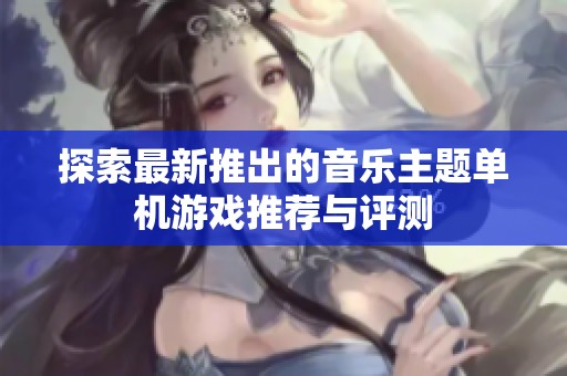 探索最新推出的音乐主题单机游戏推荐与评测