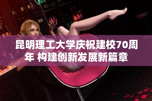 昆明理工大学庆祝建校70周年 构建创新发展新篇章