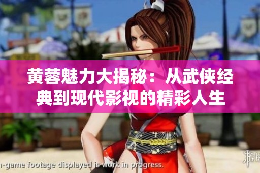 黄蓉魅力大揭秘：从武侠经典到现代影视的精彩人生