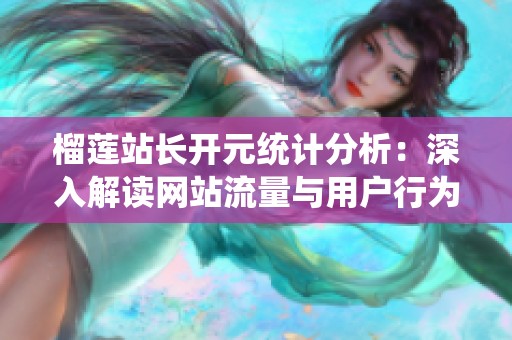 榴莲站长开元统计分析：深入解读网站流量与用户行为