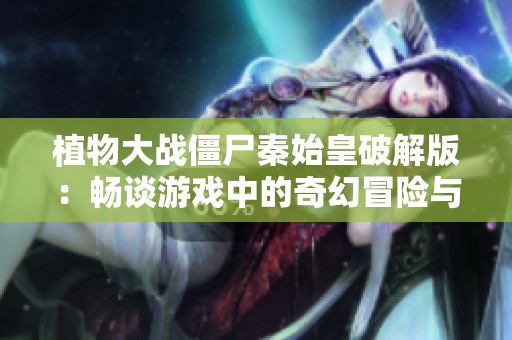 植物大战僵尸秦始皇破解版：畅谈游戏中的奇幻冒险与战术变革