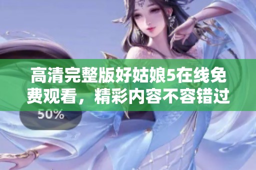 高清完整版好姑娘5在线免费观看，精彩内容不容错过