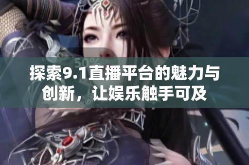 探索9.1直播平台的魅力与创新，让娱乐触手可及