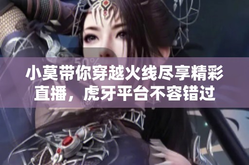 小莫带你穿越火线尽享精彩直播，虎牙平台不容错过