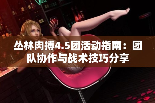 丛林肉搏4.5团活动指南：团队协作与战术技巧分享