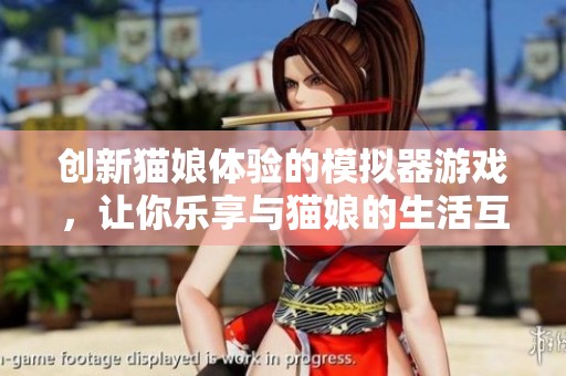创新猫娘体验的模拟器游戏，让你乐享与猫娘的生活互动