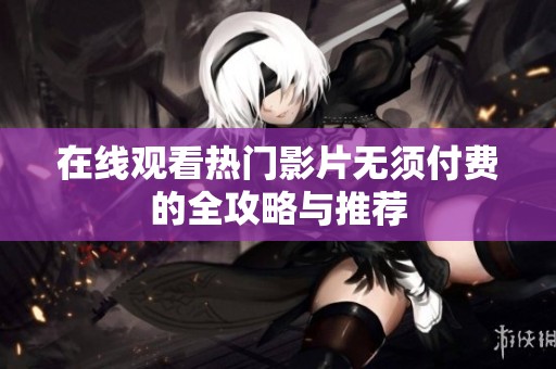 在线观看热门影片无须付费的全攻略与推荐