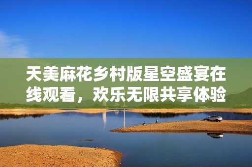 天美麻花乡村版星空盛宴在线观看，欢乐无限共享体验