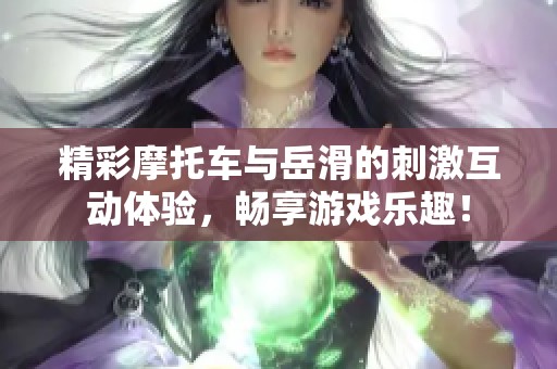 精彩摩托车与岳滑的刺激互动体验，畅享游戏乐趣！