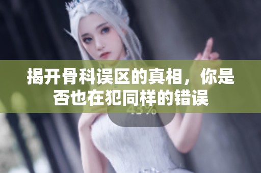 揭开骨科误区的真相，你是否也在犯同样的错误