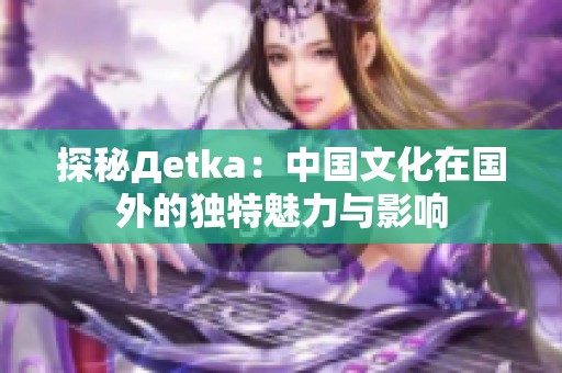 探秘Дetka：中国文化在国外的独特魅力与影响