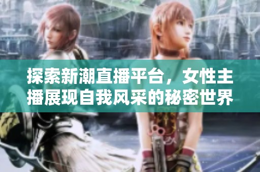 探索新潮直播平台，女性主播展现自我风采的秘密世界