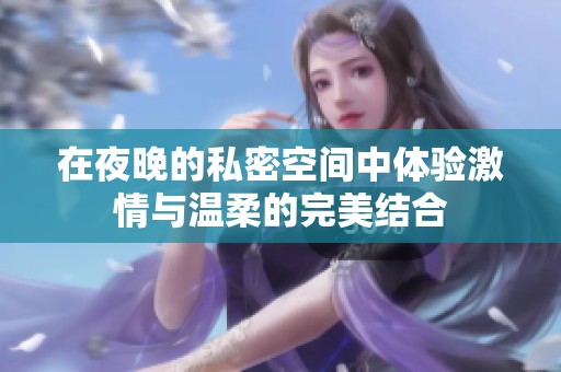 在夜晚的私密空间中体验激情与温柔的完美结合