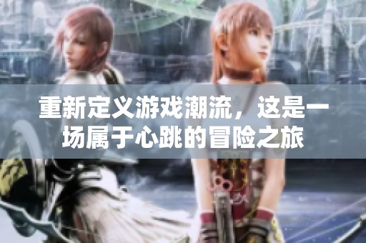 重新定义游戏潮流，这是一场属于心跳的冒险之旅