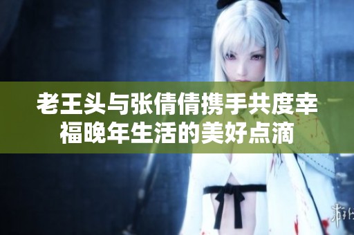 老王头与张倩倩携手共度幸福晚年生活的美好点滴