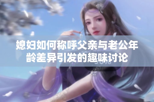 媳妇如何称呼父亲与老公年龄差异引发的趣味讨论