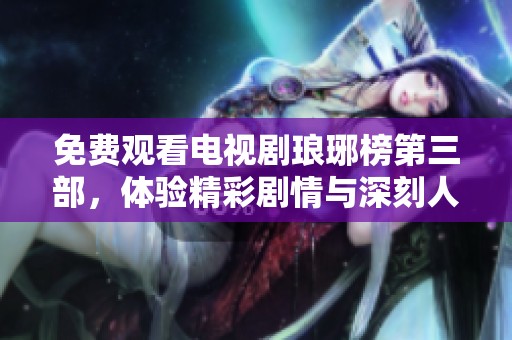 免费观看电视剧琅琊榜第三部，体验精彩剧情与深刻人性