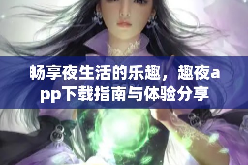 畅享夜生活的乐趣，趣夜app下载指南与体验分享
