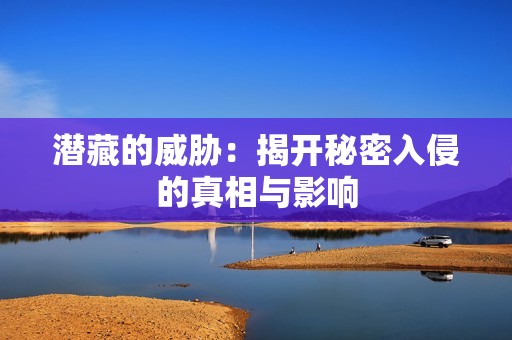 潜藏的威胁：揭开秘密入侵的真相与影响