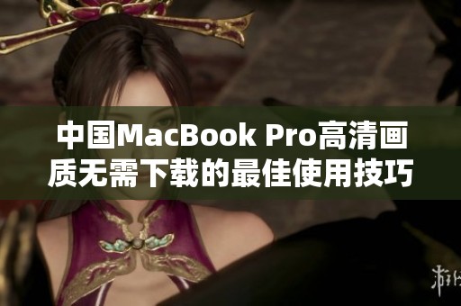 中国MacBook Pro高清画质无需下载的最佳使用技巧分享