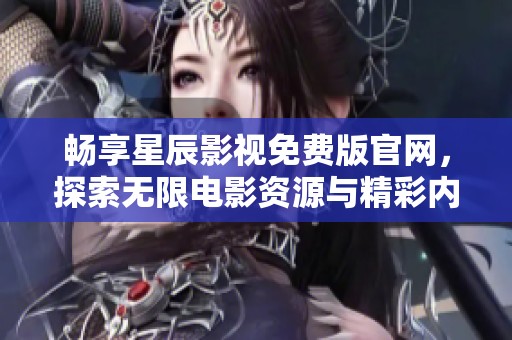 畅享星辰影视免费版官网，探索无限电影资源与精彩内容