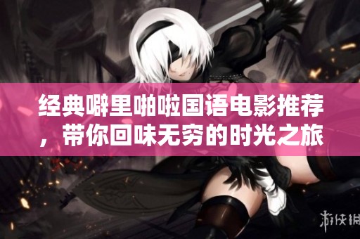 经典噼里啪啦国语电影推荐，带你回味无穷的时光之旅
