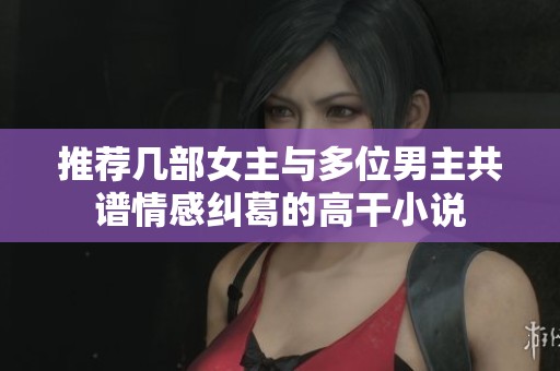 推荐几部女主与多位男主共谱情感纠葛的高干小说