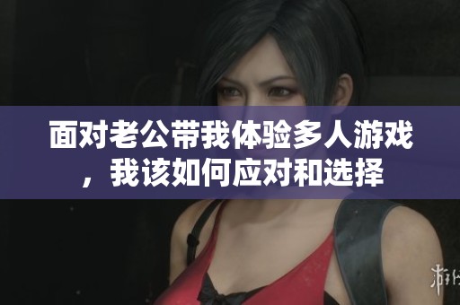 面对老公带我体验多人游戏，我该如何应对和选择