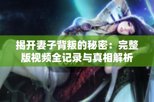 揭开妻子背叛的秘密：完整版视频全记录与真相解析