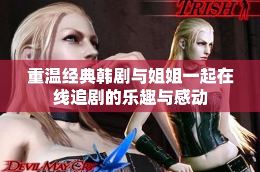 重温经典韩剧与姐姐一起在线追剧的乐趣与感动