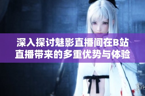 深入探讨魅影直播间在B站直播带来的多重优势与体验