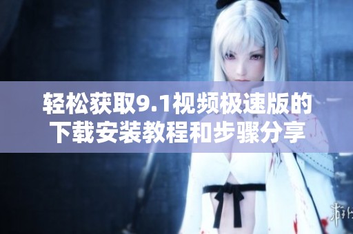 轻松获取9.1视频极速版的下载安装教程和步骤分享