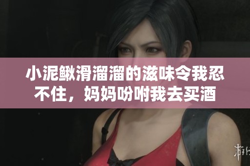 小泥鳅滑溜溜的滋味令我忍不住，妈妈吩咐我去买酒