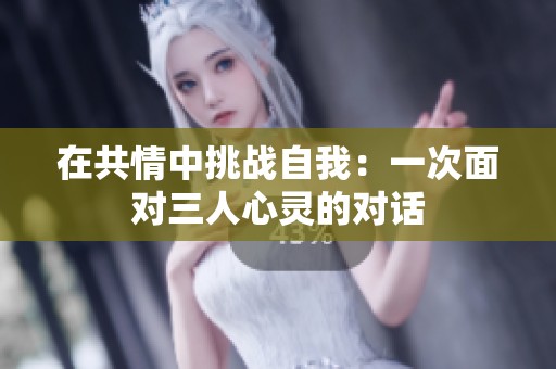 在共情中挑战自我：一次面对三人心灵的对话