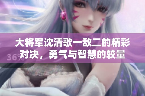 大将军沈清歌一敌二的精彩对决，勇气与智慧的较量