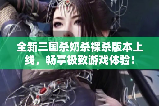 全新三国杀奶杀裸杀版本上线，畅享极致游戏体验！