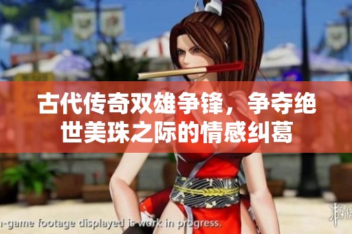 古代传奇双雄争锋，争夺绝世美珠之际的情感纠葛