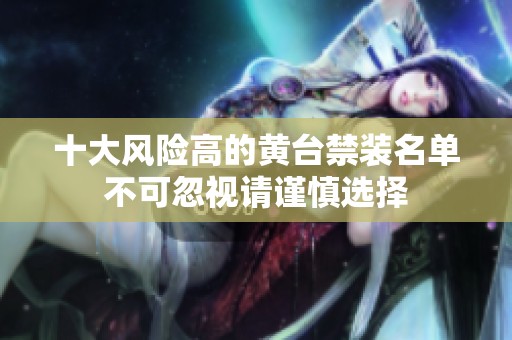 十大风险高的黄台禁装名单不可忽视请谨慎选择