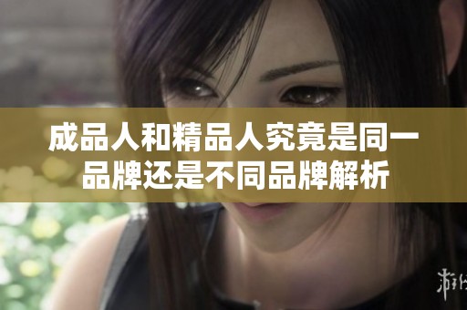 成品人和精品人究竟是同一品牌还是不同品牌解析