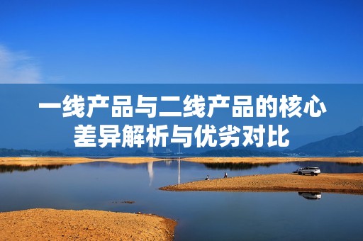 一线产品与二线产品的核心差异解析与优劣对比