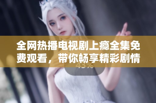 全网热播电视剧上瘾全集免费观看，带你畅享精彩剧情